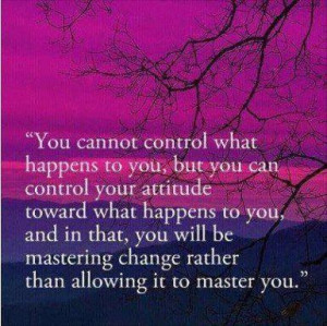 toward what happens to you and in that you will be mastering change ...