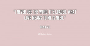 never use the word, it's loaded. What love means to me is need ...