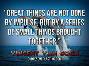 Great things are not done by impulse, but by a series of small things ...