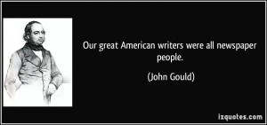Our great American writers were all newspaper people. - John Gould