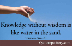 Knowledge without wisdom is like water in the sand.