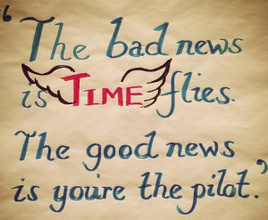 The bad news is time flies. The good news is you’re the pilot. ~ # ...