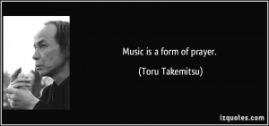 Music is a form of prayer. - Toru Takemitsu