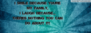 smile because you're my family,I laugh because...There's nothing you ...