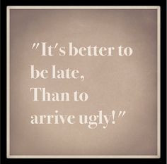 ... late, than to arrive ugly!