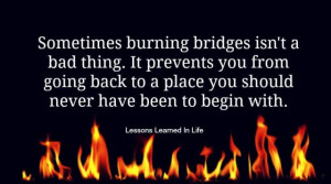Sometimes burning bridges isn’t a bad thing. It prevents you from ...