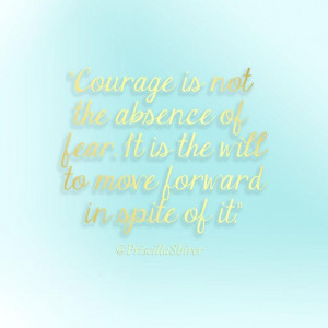 Courage is not the absence of fear. It is the will to move forward in ...