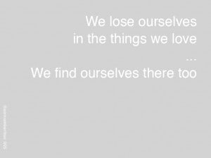 We lose ourselves in the things we love, We find ourselves there too