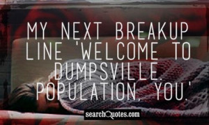My next breakup line 'Welcome to Dumpsville. Population, you.'