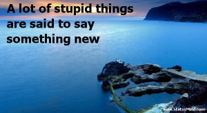 lot of stupid things are said to say something new - Voltaire Quotes ...