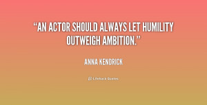 An actor should always let humility outweigh ambition.”