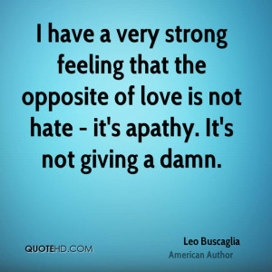 ... opposite of love is not hate - it's apathy. It's not giving a damn