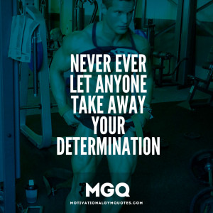 Never ever let anyone take away your determination.