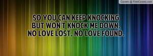 So you can keep knockingbut WON'T knock me down.No love lost, No love ...