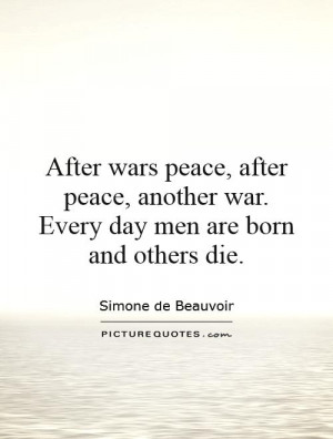 After wars peace, after peace, another war. Every day men are born and ...