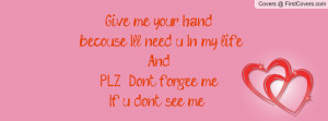 Give me you`r hand.... becouse I`ll need u In my life.....And PLZ ...