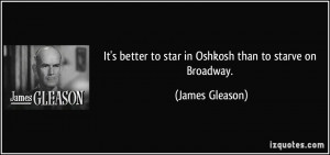 better to star in Oshkosh than to starve on Broadway. - James Gleason ...