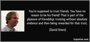 You're supposed to trust friends. You have no reason to be his friend ...