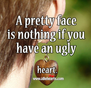 pretty face is nothing if you have an ugly heart.