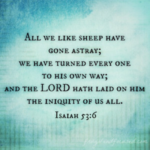 All we like sheep have gone astray; we have turned every on to his own ...