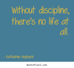 Quotes about life - Without discipline, there's no life at all.