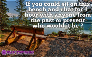 IF YOU COULD SIT ON THIS BENCH AND CHAT FOR 1 HOUR WITH ANYONE FROM ...