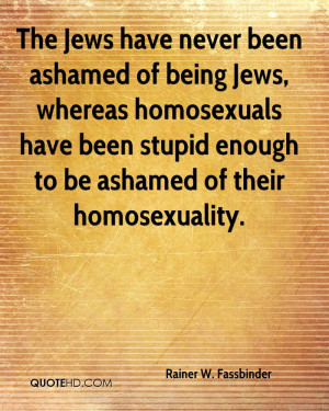The Jews have never been ashamed of being Jews, whereas homosexuals ...