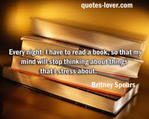 Every night, I have to read a book, so that my mind will stop ...