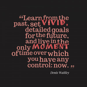 past, set vivid, detailed goals for the future, and live in the only ...