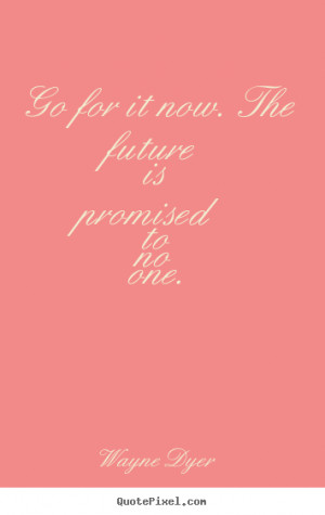 Go for it now. the future is promised to no one. Wayne Dyer great ...