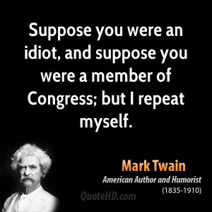 ... idiot, and suppose you were a member of Congress; but I repeat myself