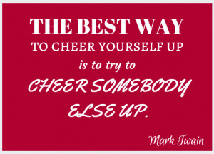 ... yourself up is to try to cheer somebody else up.” – Mark Twain