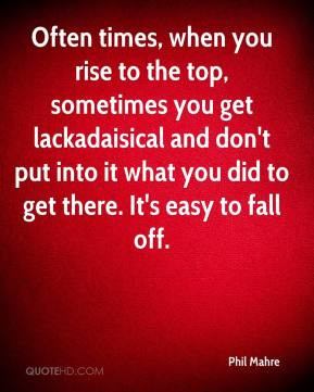 Often times, when you rise to the top, sometimes you get lackadaisical ...