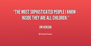 The most sophisticated people I know - inside they are all children ...