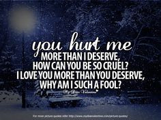 You hurt me more than I deserve how can you be so cruel. I love you ...