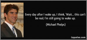 Every day after I wake up, I think, 'Wait... this can't be real; I'm ...