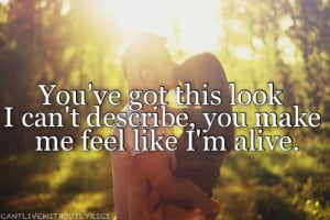 You've got this look i can't describe, you make me feel like i'm alive ...