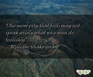 The more pity , that fools may not speak wise ly what wise men do ...