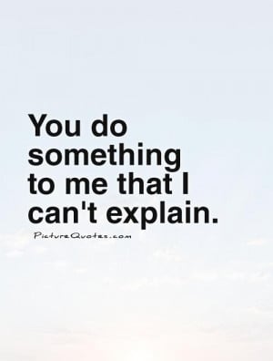 You do something to me that I can't explain Picture Quote #1