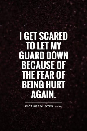 get scared to let my guard down because of the fear of being hurt ...