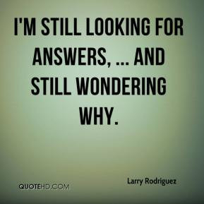 Larry Rodriguez - I'm still looking for answers, ... and still ...