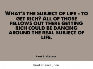 ... subject of life - to get rich? all.. Paul A. Volcker greatest life