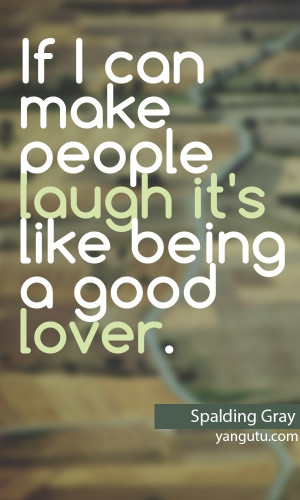 ... can make people laugh it's like being a good lover, ~ Spalding Gray