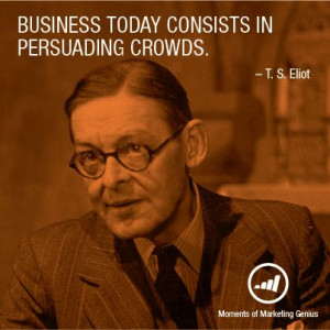 Business today consists in persuading crowds. - T.S. Eliot