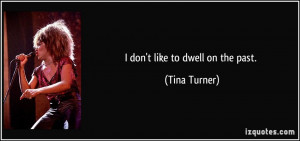 don't like to dwell on the past. - Tina Turner