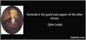 Fortitude is the guard and support of the other virtues. - John Locke