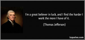 ... and I find the harder I work the more I have of it. - Thomas Jefferson