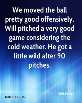 ... considering the cold weather. He got a little wild after 90 pitches