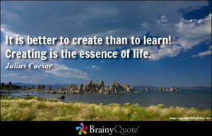 It is better to create than to learn! Creating is the essence of life.