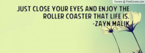 Just close your eyes and enjoy the roller coaster that life is. -Zayn ...